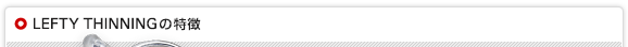 LEFTY THINNINGの特徴